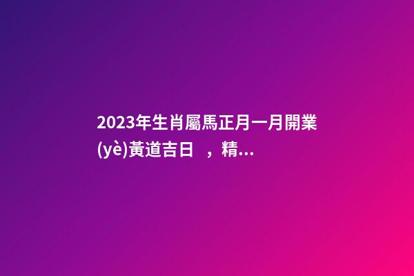 2023年生肖屬馬正月一月開業(yè)黃道吉日，精選本月9天好日子